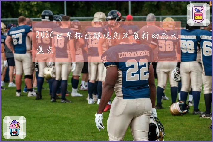 2026世界杯让球规则及最新动态大盘点