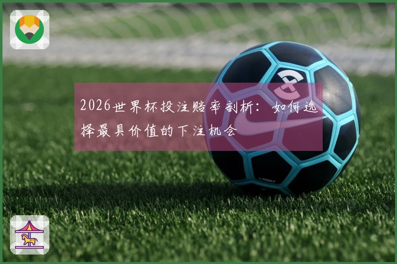 2026世界杯投注赔率剖析：如何选择最具价值的下注机会