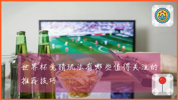 世界杯竞猜玩法有哪些值得关注的推荐技巧