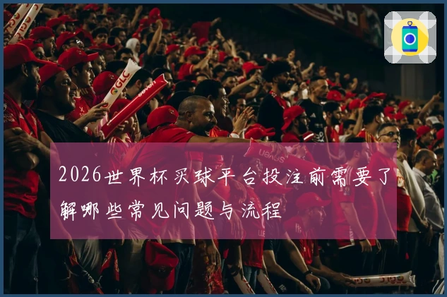 2026世界杯买球平台投注前需要了解哪些常见问题与流程