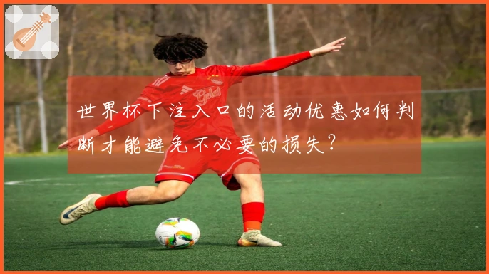世界杯下注入口的活动优惠如何判断才能避免不必要的损失？