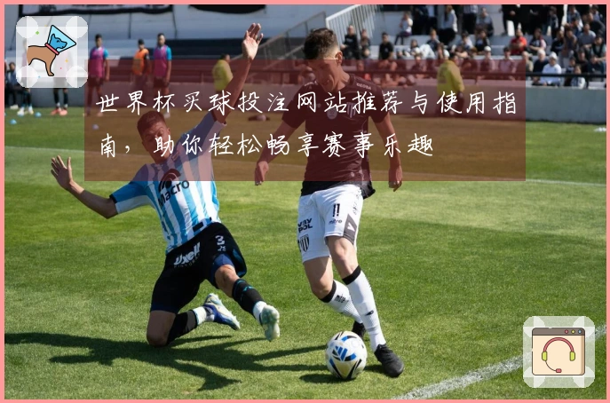 世界杯买球投注网站推荐与使用指南，助你轻松畅享赛事乐趣