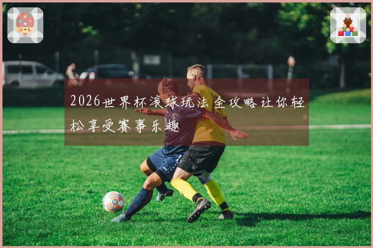 2026世界杯滚球玩法全攻略让你轻松享受赛事乐趣