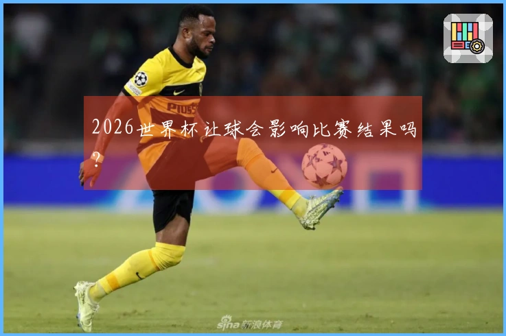 2026世界杯让球会影响比赛结果吗？