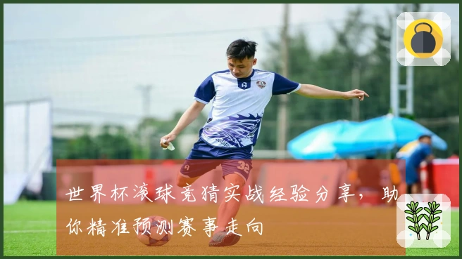世界杯滚球竞猜实战经验分享，助你精准预测赛事走向