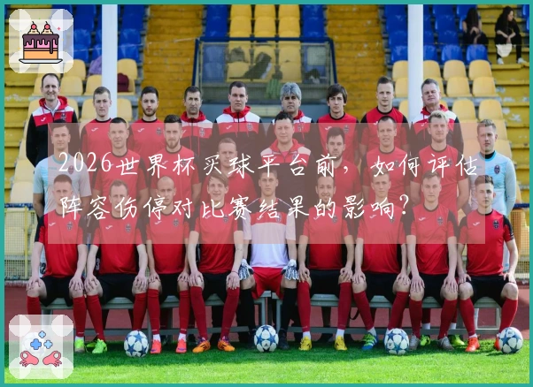 2026世界杯买球平台前，如何评估阵容伤停对比赛结果的影响？