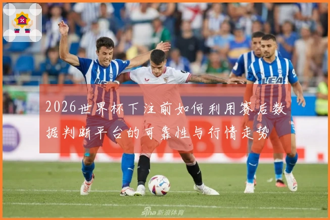2026世界杯下注前如何利用赛后数据判断平台的可靠性与行情走势