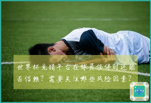 世界杯竞猜平台在球员伤停时还能否信赖？需要关注哪些风险因素？