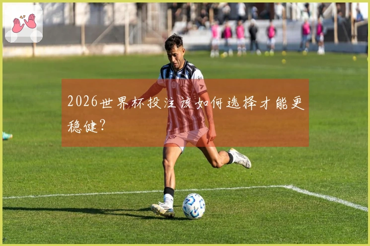 2026世界杯投注该如何选择才能更稳健？