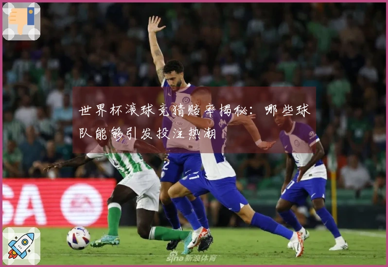 世界杯滚球竞猜赔率揭秘：哪些球队能够引发投注热潮