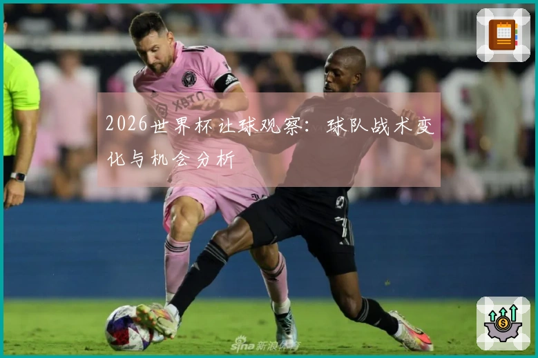 2026世界杯让球观察：球队战术变化与机会分析