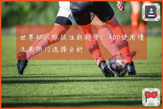 世界杯买球投注新趋势：App使用情况及热门选择分析