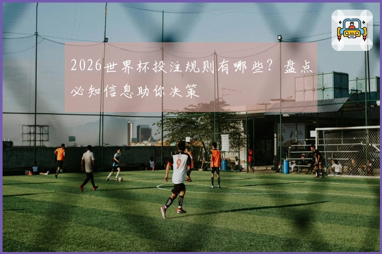 2026世界杯投注规则有哪些？盘点必知信息助你决策