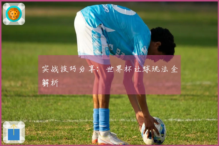 实战技巧分享：世界杯让球玩法全解析