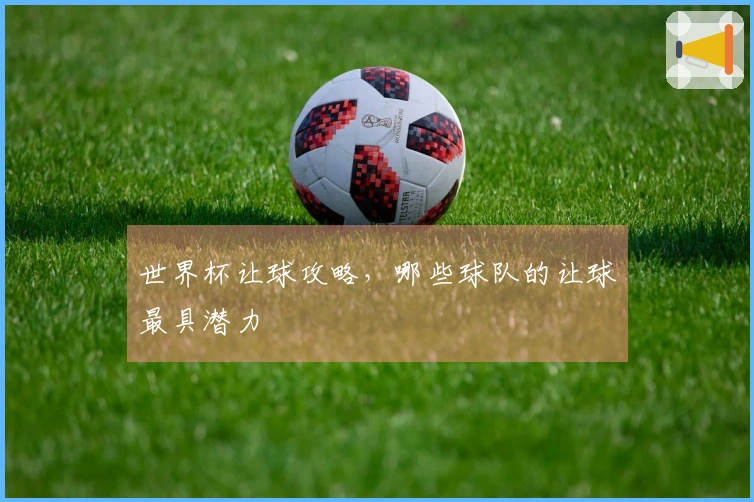 世界杯让球攻略，哪些球队的让球最具潜力