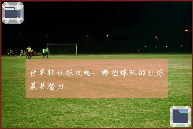 世界杯让球攻略，哪些球队的让球最具潜力