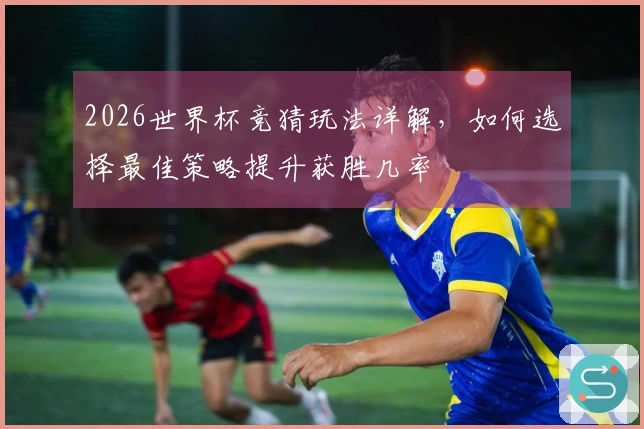2026世界杯竞猜玩法详解，如何选择最佳策略提升获胜几率