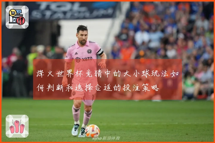 烽火世界杯竞猜中的大小球玩法如何判断和选择合适的投注策略