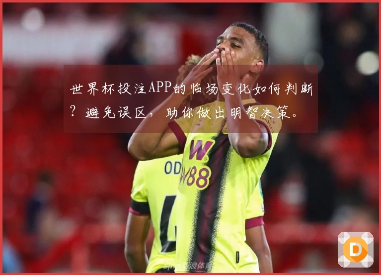 世界杯投注APP的临场变化如何判断？避免误区，助你做出明智决策。