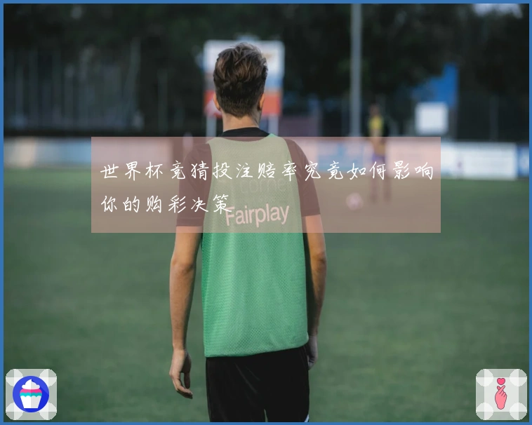 世界杯竞猜投注赔率究竟如何影响你的购彩决策