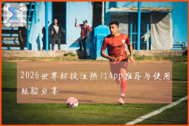 2026世界杯投注热门App推荐与使用经验分享