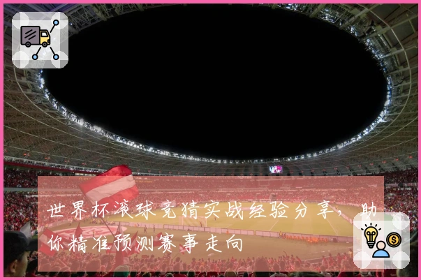 世界杯滚球竞猜实战经验分享，助你精准预测赛事走向