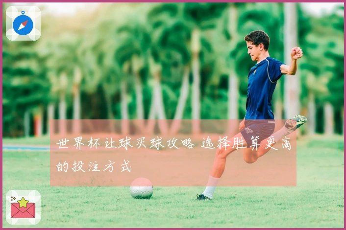 世界杯让球买球攻略 选择胜算更高的投注方式