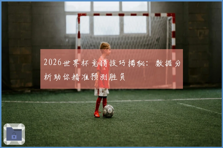 2026世界杯竞猜技巧揭秘：数据分析助你精准预测胜负