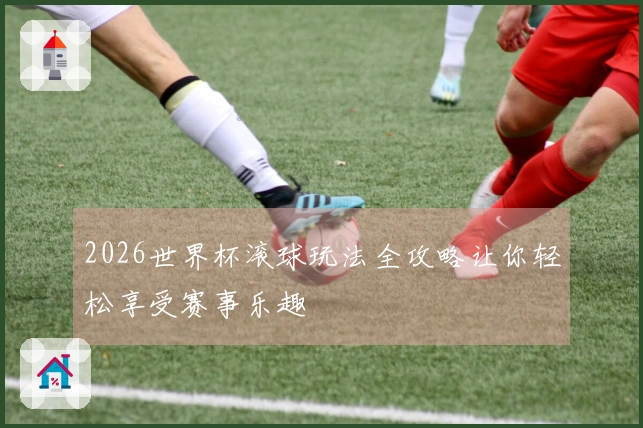 2026世界杯滚球玩法全攻略让你轻松享受赛事乐趣