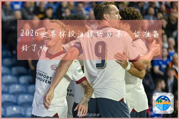 2026世界杯投注技巧分享，你准备好了吗