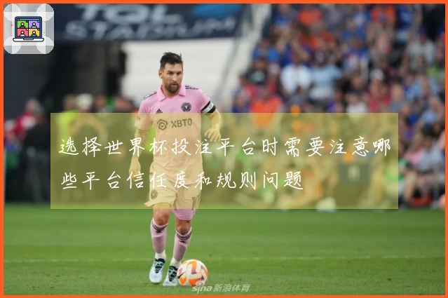 选择世界杯投注平台时需要注意哪些平台信任度和规则问题