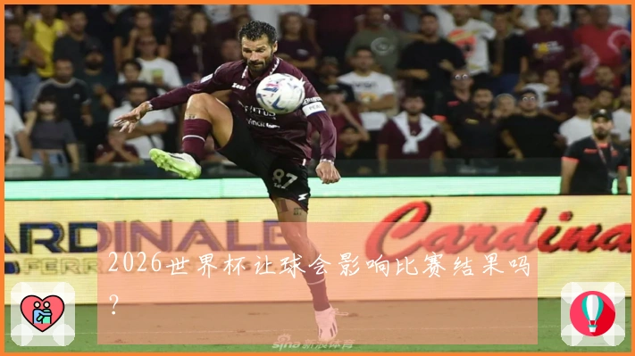 2026世界杯让球会影响比赛结果吗？
