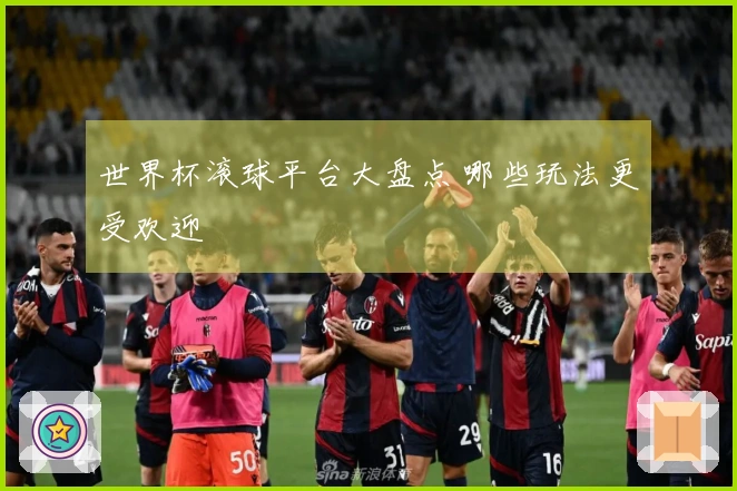 世界杯滚球平台大盘点 哪些玩法更受欢迎