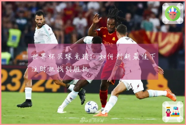 世界杯买球竞猜：如何判断最佳下注时机找到胜机