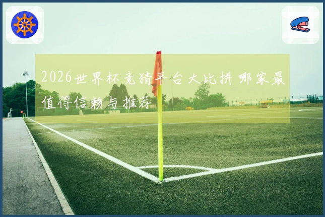 2026世界杯竞猜平台大比拼 哪家最值得信赖与推荐