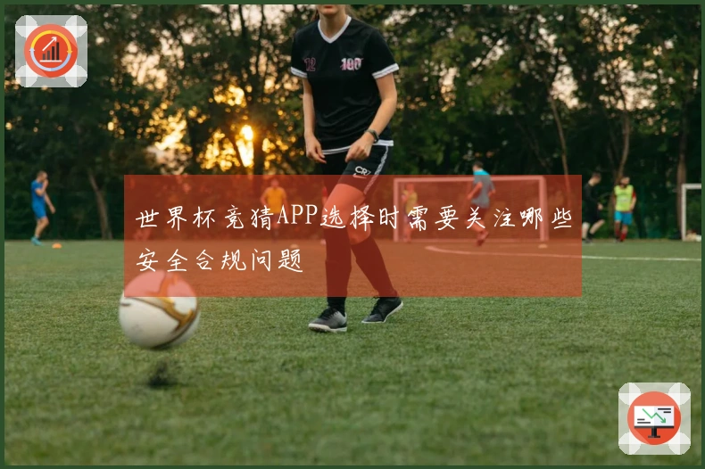 世界杯竞猜APP选择时需要关注哪些安全合规问题