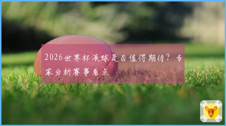 2026世界杯滚球是否值得期待？专家分析赛事看点
