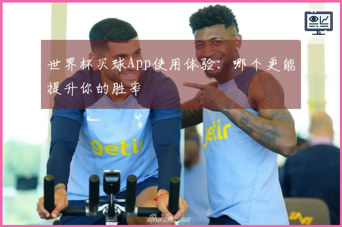 世界杯买球App使用体验：哪个更能提升你的胜率