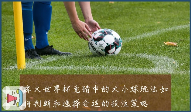烽火世界杯竞猜中的大小球玩法如何判断和选择合适的投注策略