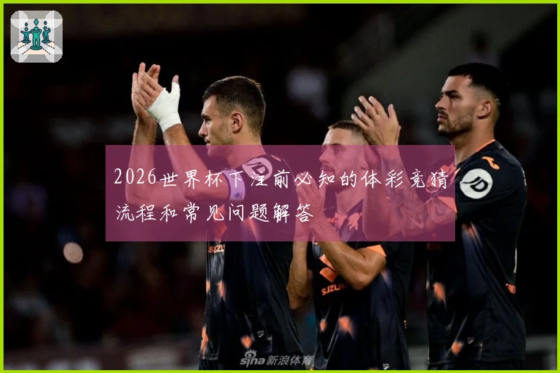 2026世界杯下注前必知的体彩竞猜流程和常见问题解答