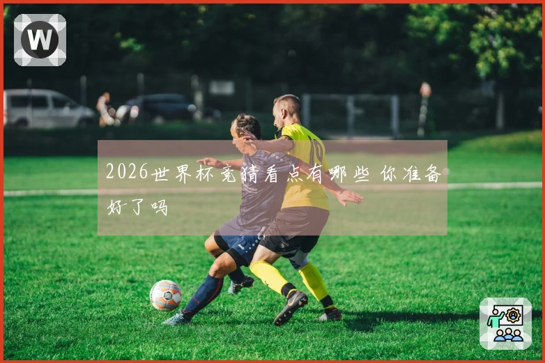 2026世界杯竞猜看点有哪些 你准备好了吗