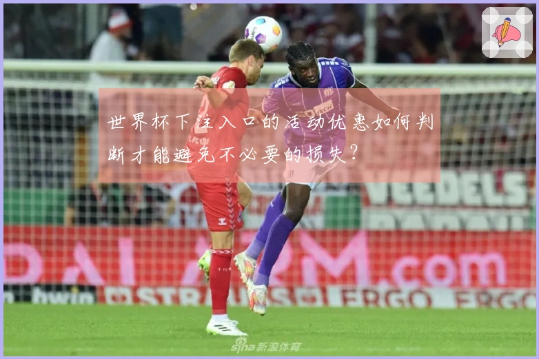 世界杯下注入口的活动优惠如何判断才能避免不必要的损失？
