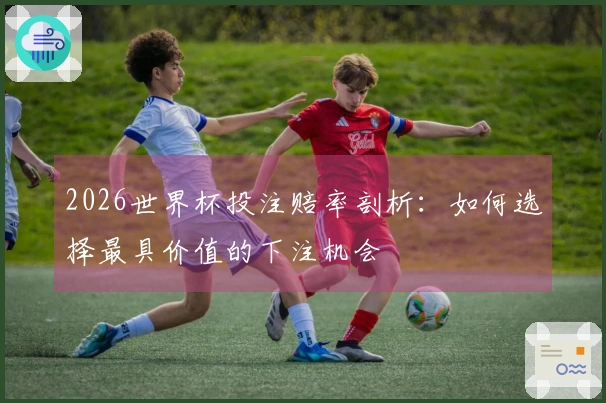 2026世界杯投注赔率剖析：如何选择最具价值的下注机会