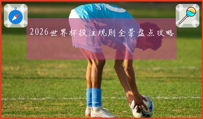 2026世界杯投注规则全景盘点攻略