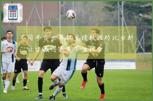 不同平台世界杯竞猜数据对比分析，让你赢得更多下注机会