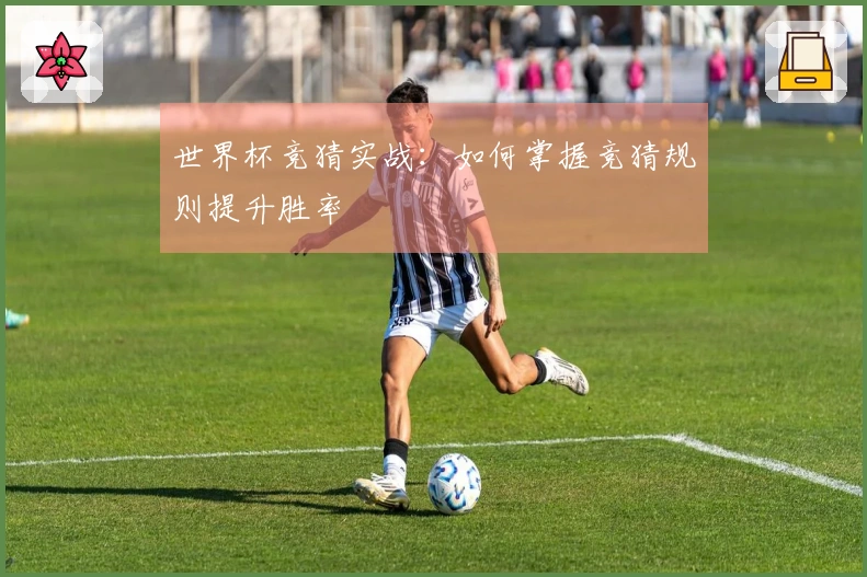 世界杯竞猜实战：如何掌握竞猜规则提升胜率