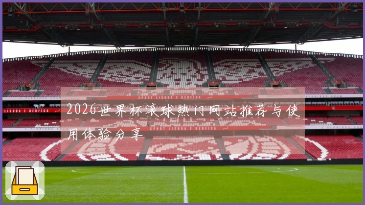 2026世界杯滚球热门网站推荐与使用体验分享