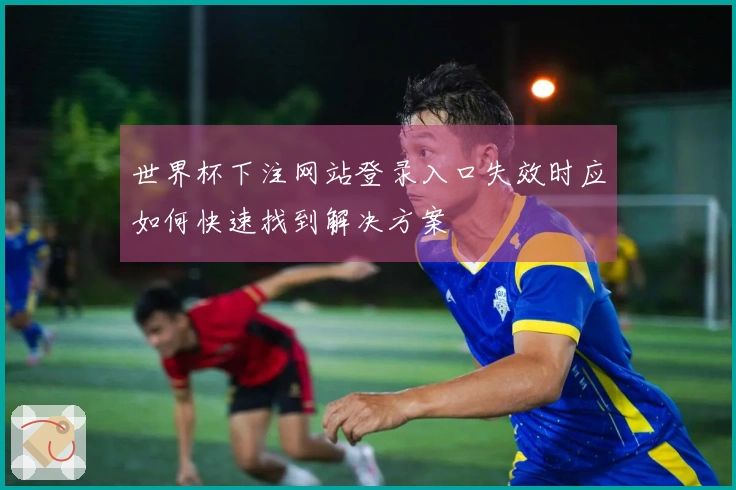 世界杯下注网站登录入口失效时应如何快速找到解决方案