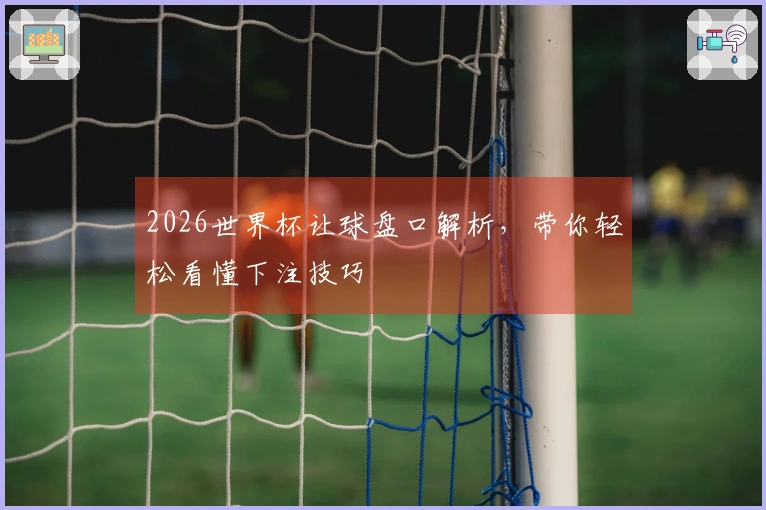 2026世界杯让球盘口解析，带你轻松看懂下注技巧