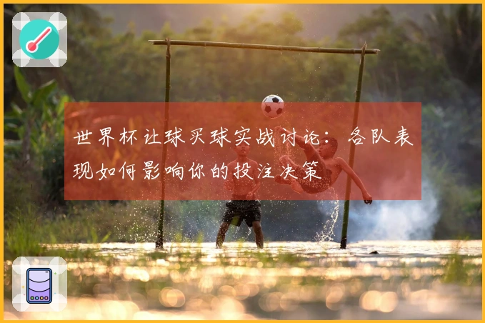 世界杯让球买球实战讨论：各队表现如何影响你的投注决策